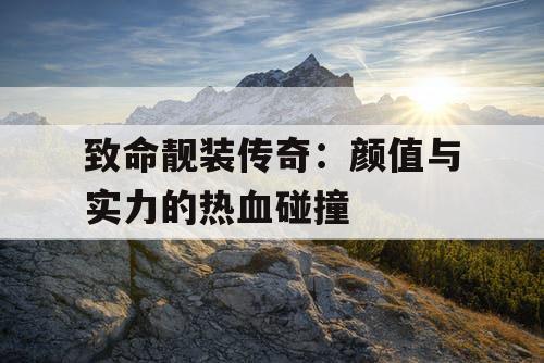 致命靓装传奇：颜值与实力的热血碰撞