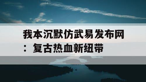 我本沉默仿武易发布网:复古热血新纽带 我本沉默仿武易发布网:复古热血新纽带