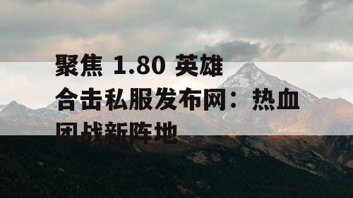 聚焦 1.80 英雄合击私服发布网：热血团战新阵地