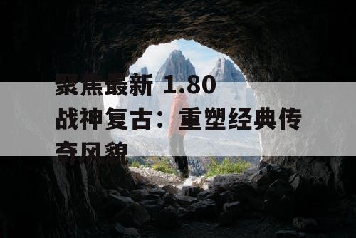 聚焦最新 1.80 战神复古:重塑经典传奇风貌 聚焦最新 1.80 战神复古:重塑经典传奇风貌