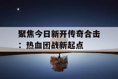 聚焦今日新开传奇合击：热血团战新起点