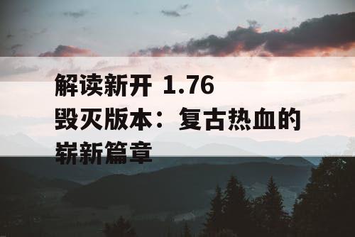 解读新开 1.76 毁灭版本：复古热血的崭新篇章