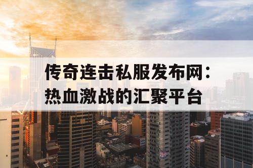 传奇连击私服发布网：热血激战的汇聚平台