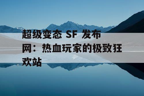 超级变态 SF 发布网：热血玩家的极致狂欢站