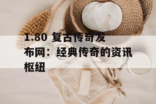 1.80 复古传奇发布网：经典传奇的资讯枢纽