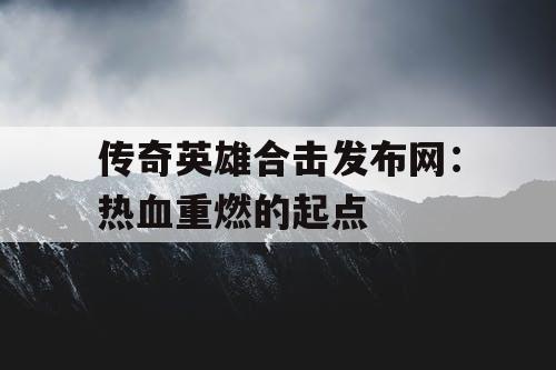 传奇英雄合击发布网:热血重燃的起点 传奇英雄合击发布网:热血重燃的起点