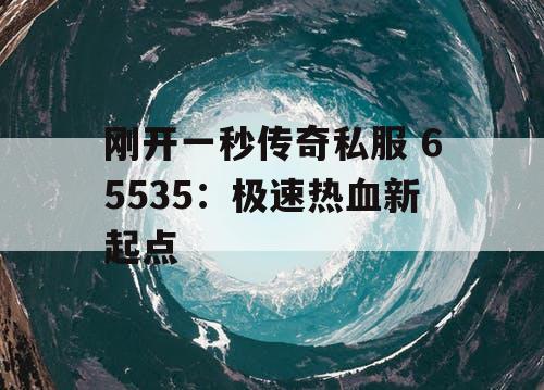 刚开一秒传奇私服 65535：极速热血新起点