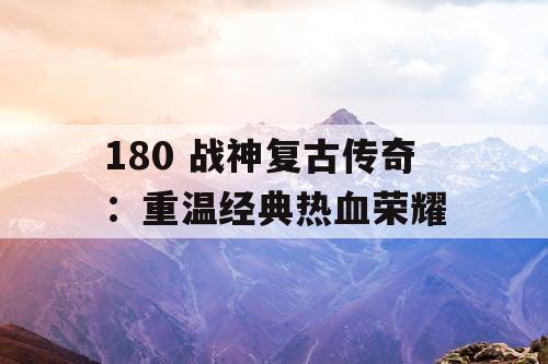 180 战神复古传奇：重温经典热血荣耀