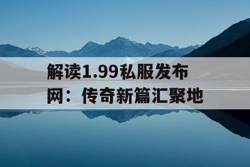 解读1.99私服发布网：传奇新篇汇聚地