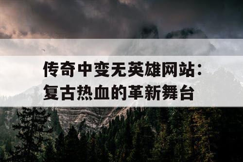 传奇中变无英雄网站:复古热血的革新舞台 传奇中变无英雄网站:复古热血的革新舞台