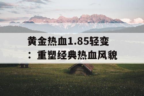 黄金热血1.85轻变:重塑经典热血风貌 黄金热血1.85轻变:重塑经典热血风貌