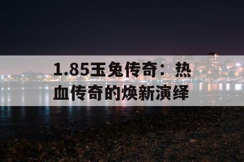 1.85玉兔传奇：热血传奇的焕新演绎