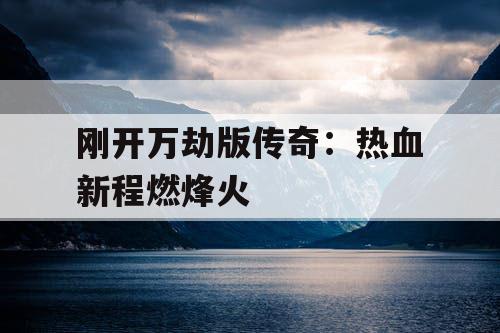 刚开万劫版传奇：热血新程燃烽火