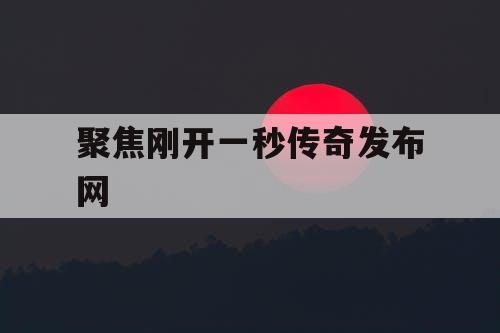 聚焦刚开一秒传奇发布网