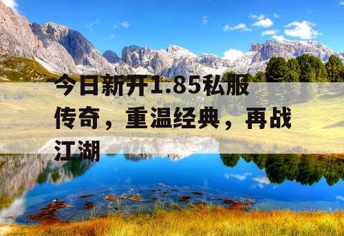 今日新开1.85私服传奇，重温经典，再战江湖