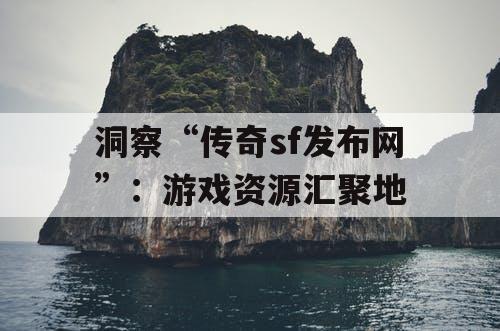 洞察“传奇sf发布网”：游戏资源汇聚地