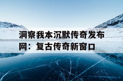 洞察我本沉默传奇发布网：复古传奇新窗口