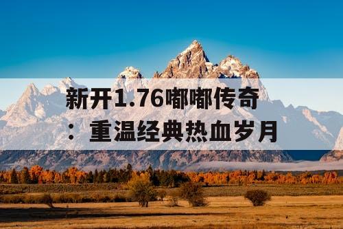 新开1.76嘟嘟传奇：重温经典热血岁月
