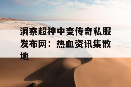 洞察超神中变传奇私服发布网：热血资讯集散地