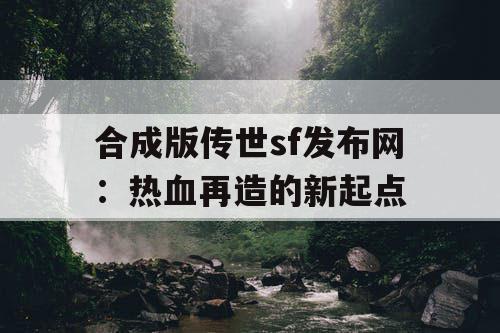 合成版传世sf发布网：热血再造的新起点