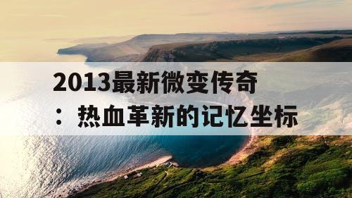 2013最新微变传奇：热血革新的记忆坐标