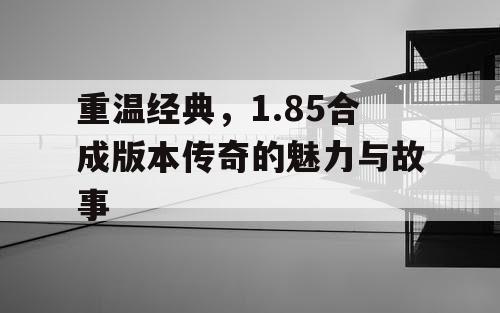 重温经典，1.85合成版本传奇的魅力与故事