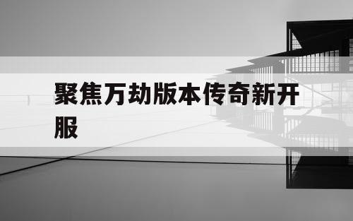 聚焦万劫版本传奇新开服