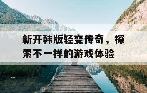 新开韩版轻变传奇，探索不一样的游戏体验