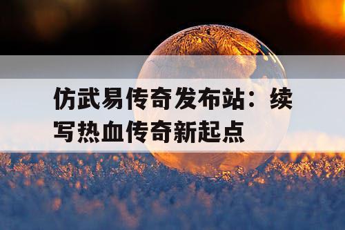 仿武易传奇发布站：续写热血传奇新起点