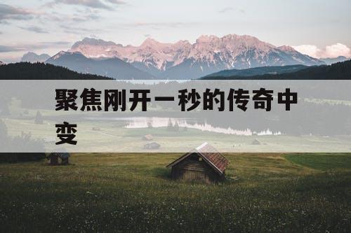 聚焦刚开一秒的传奇中变
