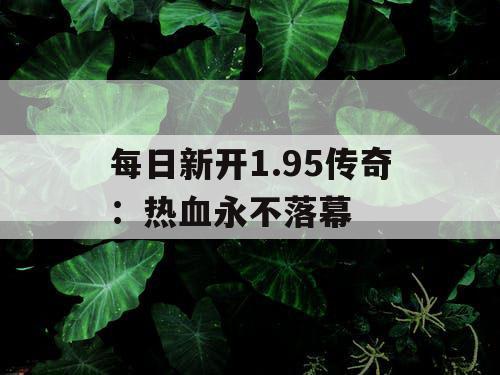 每日新开1.95传奇：热血永不落幕