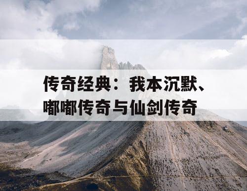 传奇经典：我本沉默、嘟嘟传奇与仙剑传奇