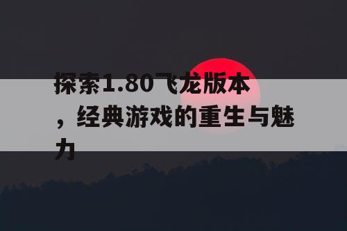 探索1.80飞龙版本，经典游戏的重生与魅力