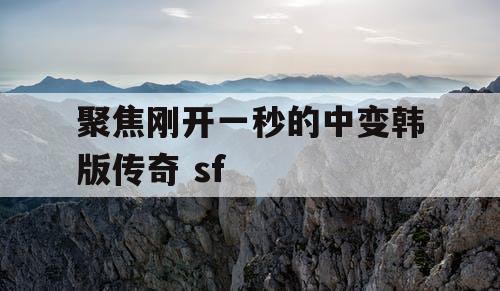 聚焦刚开一秒的中变韩版传奇 sf