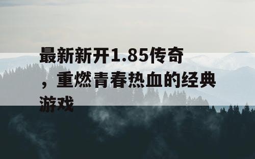 最新新开1.85传奇，重燃青春热血的经典游戏