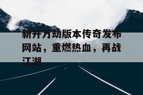 新开万劫版本传奇发布网站,重燃热血,再战江湖 新开万劫版本传奇发布网站,重燃热血,再战江湖