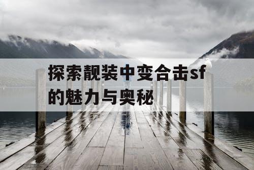 探索靓装中变合击sf的魅力与奥秘
