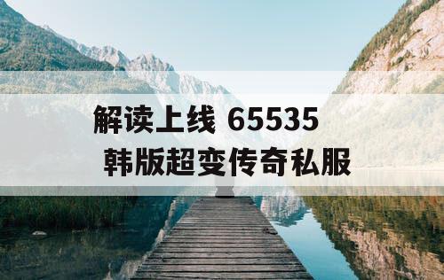 解读上线 65535 韩版超变传奇私服