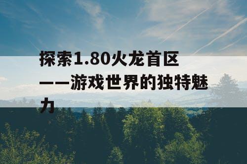 探索1.80火龙首区——游戏世界的独特魅力