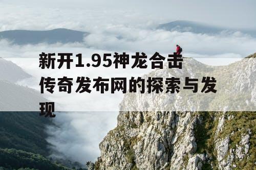 新开1.95神龙合击传奇发布网的探索与发现 新开1.95神龙合击传奇发布网的探索与发现