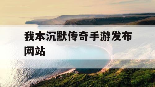 我本沉默传奇手游发布网站