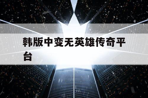 韩版中变无英雄传奇平台