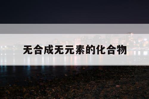 无合成无元素的化合物 无合成无元素的化合物