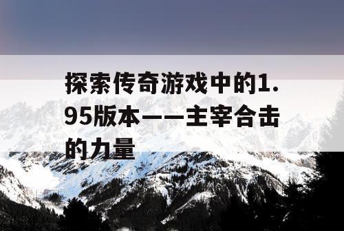 探索传奇游戏中的1.95版本——主宰合击的力量