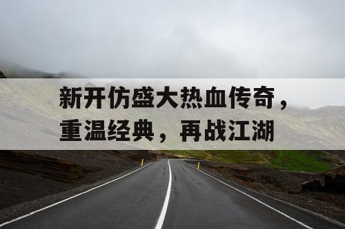 新开仿盛大热血传奇，重温经典，再战江湖