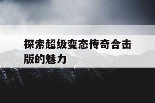 探索超级变态传奇合击版的魅力