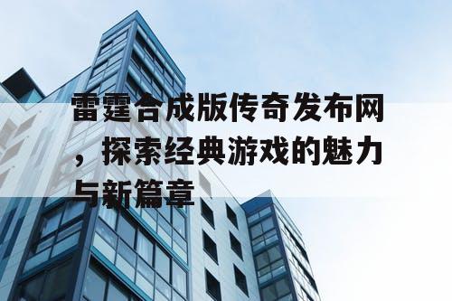 雷霆合成版传奇发布网，探索经典游戏的魅力与新篇章
