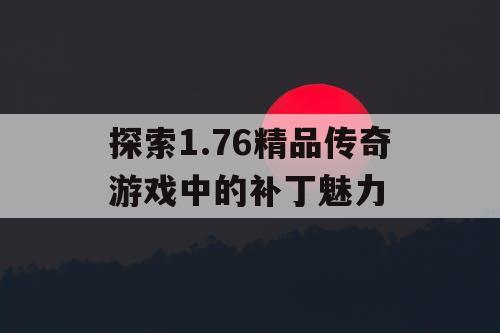 探索1.76精品传奇游戏中的补丁魅力