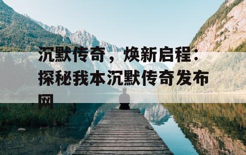 沉默传奇，焕新启程：探秘我本沉默传奇发布网