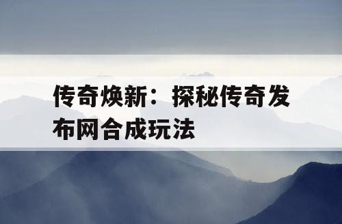 传奇焕新：探秘传奇发布网合成玩法